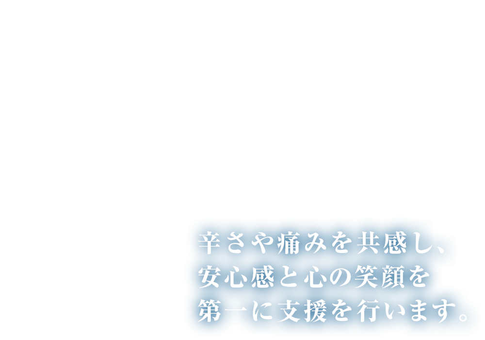 辛さや痛みを共感し、安心感と心の笑顔を第一に支援を行います。