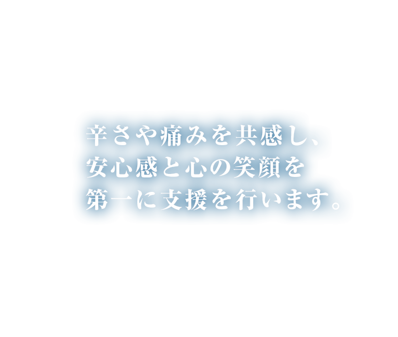 辛さや痛みを共感し、安心感と心の笑顔を第一に支援を行います。